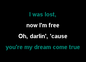 l was lost,
now I'm free

0h, darlin', 'cause

you're my dream come true