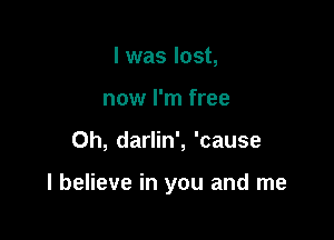 l was lost,
now I'm free

0h, darlin', 'cause

I believe in you and me