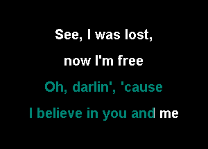 See, I was lost,
now I'm free

0h, darlin', 'cause

I believe in you and me
