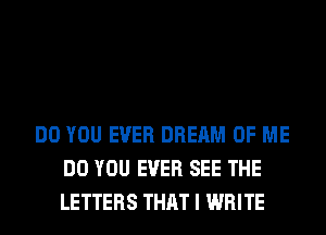 DO YOU EVER DREAM OF ME
DO YOU EVER SEE THE
LETTERS THAT I WRITE