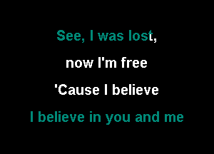 See, I was lost,
now I'm free

'Cause I believe

I believe in you and me
