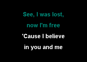 See, I was lost,
now I'm free

'Cause I believe

in you and me