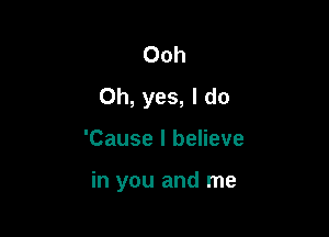 Ooh
Oh, yes, I do

'Cause I believe

in you and me