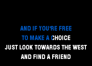 AND IF YOU'RE FREE
TO MAKE A CHOICE

JUST LOOK TOWARDS THE WEST
AND FIND A FRIEND