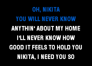 0H, HIKITA
YOU WILL NEVER KNOW
AHYTHIH' ABOUT MY HOME
I'LL NEVER KNOW HOW
GOOD IT FEELS TO HOLD YOU
HIKITA, I NEED YOU SO