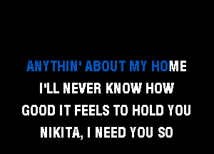 AHYTHIH' ABOUT MY HOME
I'LL NEVER KNOW HOW
GOOD IT FEELS TO HOLD YOU
HIKITA, I NEED YOU SO