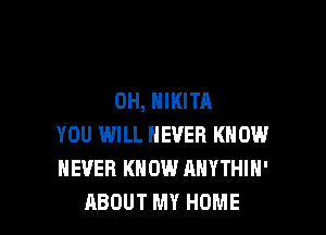 0H, HIKITA

YOU WILL NEVER KNOW
NEVER KNOW ANYTHIH'
ABOUT MY HOME