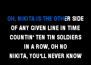 0H, HIKITA IS THE OTHER SIDE
OF ANY GIVEN LINE IN TIME
COUNTIH' TEH TIH SOLDIERS
IN A ROW, OH HO
HIKITA, YOU'LL NEVER KNOW