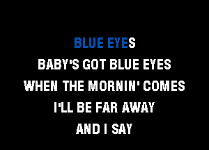 BLUE EYES
BABY'S GOT BLUE EYES
WHEN THE MORHIH' COMES
I'LL BE FAR AWAY
AND I SAY