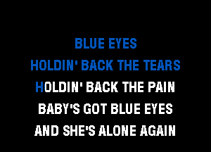 BLUE EYES
HOLDIN' BACK THE TEARS
HOLDIH' BACK THE PAIN
BABY'S GUT BLUE EYES
AND SHE'S ALONE AGAIN