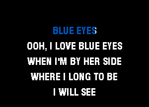 BLUE EYES
00H, I LOVE BLUE EYES
WHEN I'M BY HER SIDE
WHERE I LONG TO BE

I WILL SEE l