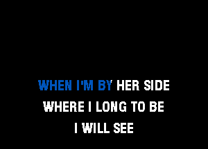 WHEN I'M BY HER SIDE
WHERE I LONG TO BE
I WILL SEE