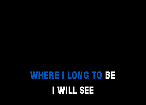 WHERE I LONG TO BE
I WILL SEE