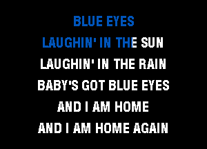 BLUE EYES
LAUGHIH' IN THE SUN
LAUGHIN' IN THE RAIN
BABY'S GOT BLUE EYES

AND I AM HOME

AND I AM HOME AGAIN I
