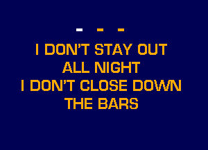 I DON'T STAY OUT
ALL NIGHT

I DON'T CLOSE DOWN
THE BARS