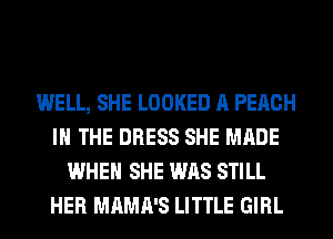 WELL, SHE LOOKED A PEACH
IN THE DRESS SHE MADE
WHEN SHE WAS STILL
HER MAMA'S LITTLE GIRL