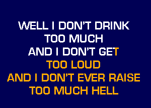 WELL I DON'T DRINK
TOO MUCH
AND I DON'T GET
T00 LOUD
AND I DON'T EVER RAISE
TOO MUCH HELL