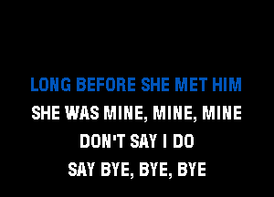 LONG BEFORE SHE MET HIM
SHE WAS MINE, MINE, MINE
DON'T SAY I DO
SAY BYE, BYE, BYE