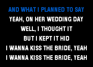 MID WHAT I PLANNED TO SAY
YEAH, ON HER WEDDING DAY
WELL, I THOUGHT IT
BUTI KEPT IT HID
I WANNA KISS THE BRIDE, YEAH
I WANNA KISS THE BRIDE, YEAH