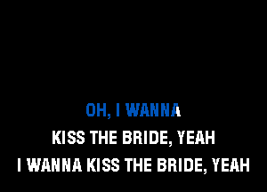 OH, I WANNA
KISS THE BRIDE, YEAH
I WANNA KISS THE BRIDE, YEAH