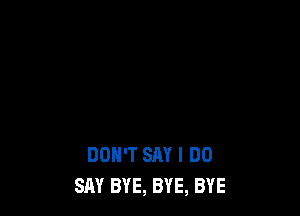 DON'T SAY I DO
SAY BYE, BYE, BYE