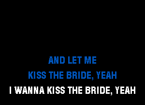 AND LET ME
KISS THE BRIDE, YEAH
I WANNA KISS THE BRIDE, YEAH