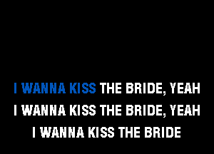 I WANNA KISS THE BRIDE, YEAH
I WANNA KISS THE BRIDE, YEAH
I WANNA KISS THE BRIDE
