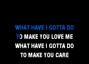 IJHHJIT HAVE I GOTTA DO
TO MAKE YOU LOVE ME
WHAT HAVE I GOTTA DO

TO MAKE YOU CARE l