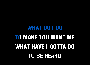 WHAT DO I DO

TO MAKE YOU WRHT ME
WHAT HAVE I GOTTA DO
TO BE HEARD