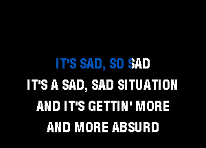 IT'S SAD, SO SAD
IT'S A SAD, SAD SITUATION
AND IT'S GETTIH' MORE
AND MORE ABSURD