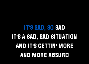 IT'S SAD, SO SAD
IT'S A SAD, SAD SITUATION
AND IT'S GETTIH' MORE
AND MORE ABSURD