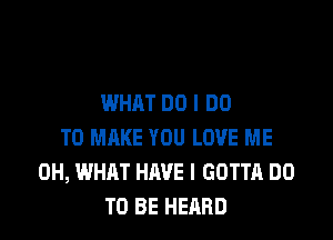 WHAT DO I DO

TO MAKE YOU LOVE ME
0H, WHAT HAVE I GOTTA DO
TO BE HEARD