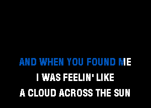 AND WHEN YOU FOUND ME
I WAS FEELIH' LIKE
A CLOUD ACROSS THE SUN