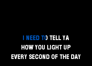 I NEED TO TELL YR
HOW YOU LIGHT UP
EVERY SECOND OF THE DAY