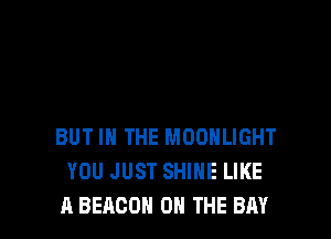BUT IN THE MOONLIGHT
YOU JUST SHINE LIKE
A BEACON ON THE BAY