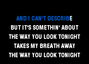 AND I CAN'T DESCRIBE
BUT IT'S SOMETHIH' ABOUT
THE WAY YOU LOOK TONIGHT
TAKES MY BREATH AWAY
THE WAY YOU LOOK TONIGHT