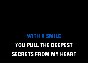 WITH A SMILE
YOU PULL THE DEEPEST
SECRETS FROM MY HEART