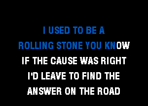 I USED TO BE A
ROLLING STONE YOU KNOW
IF THE CAUSE WAS RIGHT
I'D LEAVE TO FIND THE
ANSWER ON THE ROAD