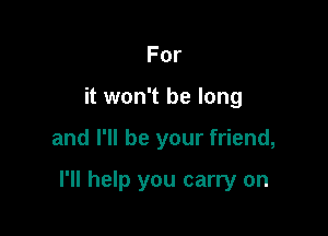 For
it won't be long

and I'll be your friend,

I'll help you carry on