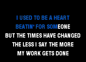I USED TO BE A HEART
BEATIH' FOR SOMEONE
BUT THE TIMES HAVE CHANGED
THE LESS I SAY THE MORE
MY WORK GETS DONE