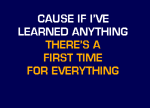 CAUSE IF I'VE
LEARNED ANYTHING
THERE'S A
FIRST TIME
FOR EVERYTHING