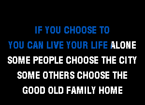 IF YOU CHOOSE TO
YOU CAN LIVE YOUR LIFE ALONE
SOME PEOPLE CHOOSE THE CITY
SOME OTHERS CHOOSE THE
GOOD OLD FAMILY HOME