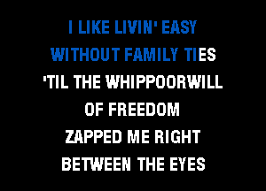 I LIKE LIVIN' EASY
IWITHOUT FAMILY TIES
'TIL THE WHIPPDOBWILL
0F FREEDOM
ZAPPED ME RIGHT

BETWEEN THE EYES l