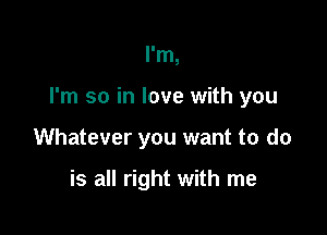 I'm,

I'm so in love with you

Whatever you want to do

is all right with me