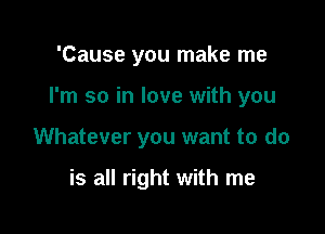 'Cause you make me

I'm so in love with you

Whatever you want to do

is all right with me