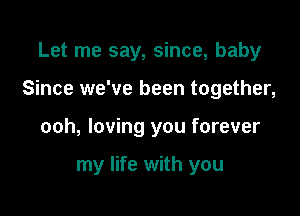 Let me say, since, baby

Since we've been together,

ooh, loving you forever

my life with you