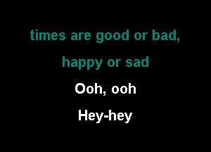times are good or bad,
happy or sad
Ooh, ooh

Hey-hey