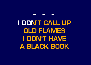 I DON'T CALL UP
OLD FLAMES

I DON'T HAVE
A BLACK BOOK