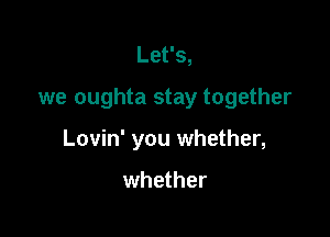 Let's,

we oughta stay together

Lovin' you whether,

whether