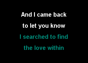 And I came back

to let you know

I searched to find

the love within